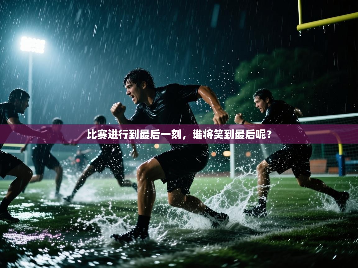 比赛进行到最后一刻，谁将笑到最后呢？