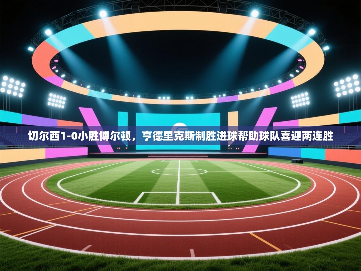 切尔西1-0小胜博尔顿，亨德里克斯制胜进球帮助球队喜迎两连胜