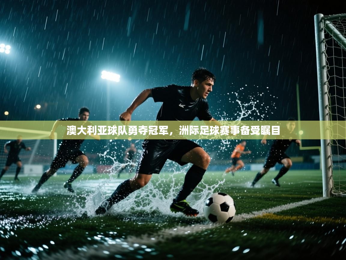 澳大利亚球队勇夺冠军，洲际足球赛事备受瞩目