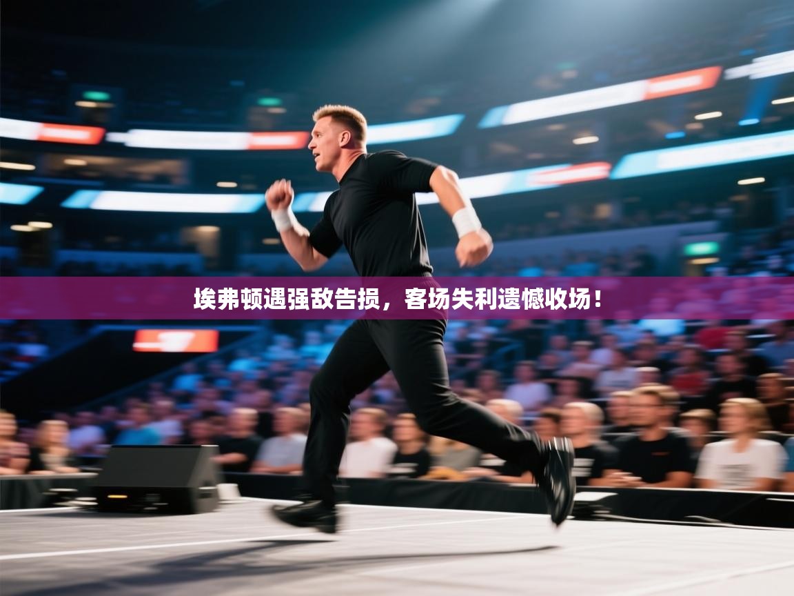 埃弗顿遇强敌告损，客场失利遗憾收场！