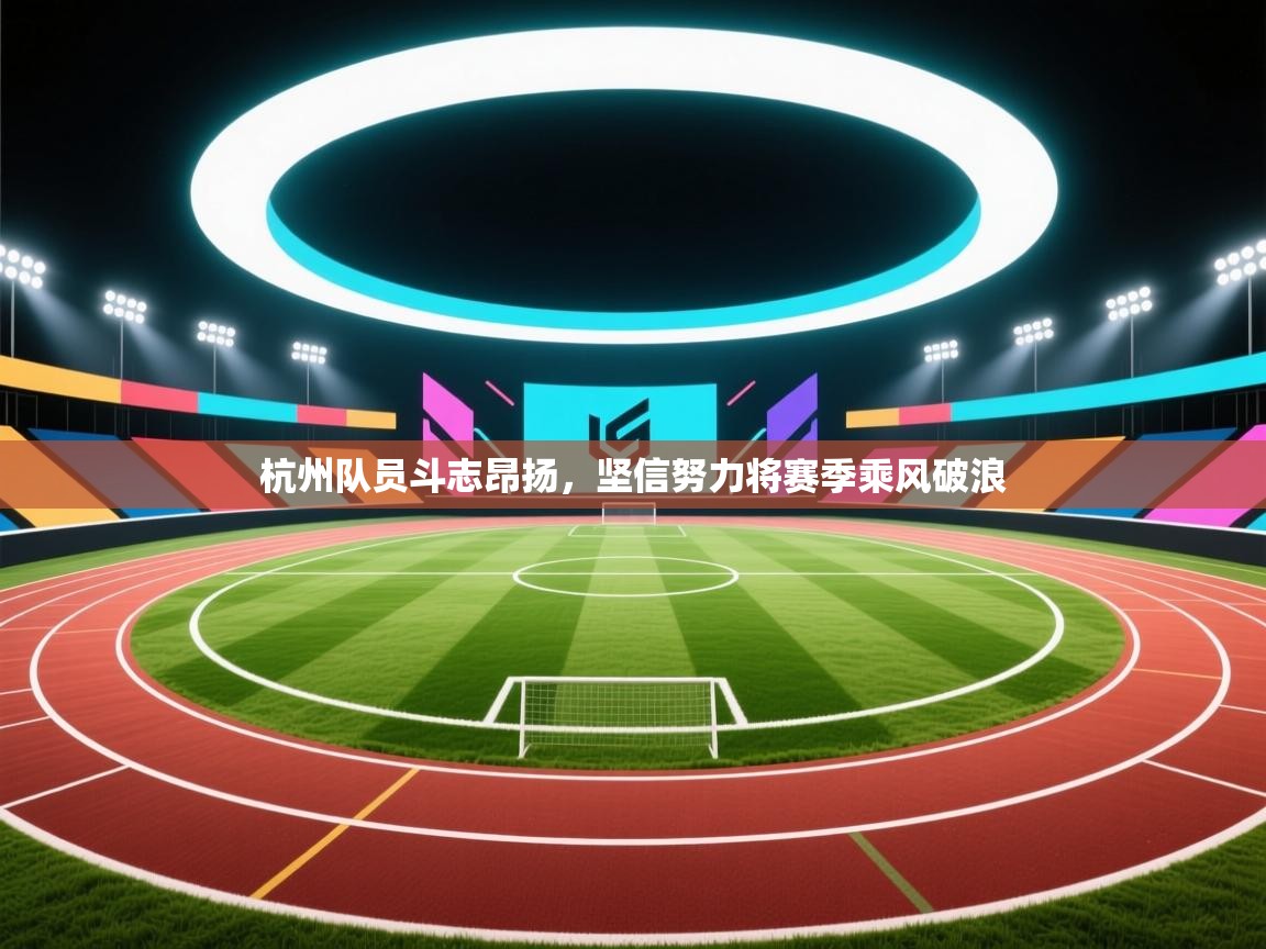 杭州队员斗志昂扬，坚信努力将赛季乘风破浪  第2张